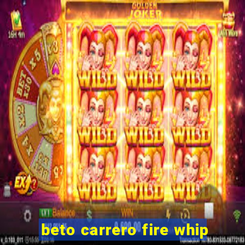 beto carrero fire whip